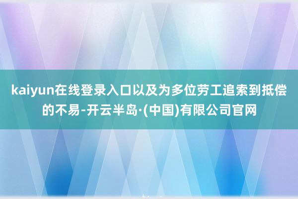 kaiyun在线登录入口以及为多位劳工追索到抵偿的不易-开云半岛·(中国)有限公司官网