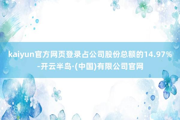 kaiyun官方网页登录占公司股份总额的14.97%-开云半岛·(中国)有限公司官网