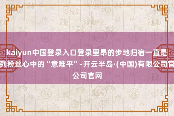 kaiyun中国登录入口登录里昂的步地归宿一直是系列粉丝心中的“意难平”-开云半岛·(中国)有限公司官网