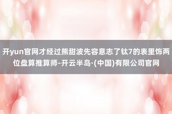 开yun官网才经过熊甜波先容意志了钛7的表里饰两位盘算推算师-开云半岛·(中国)有限公司官网