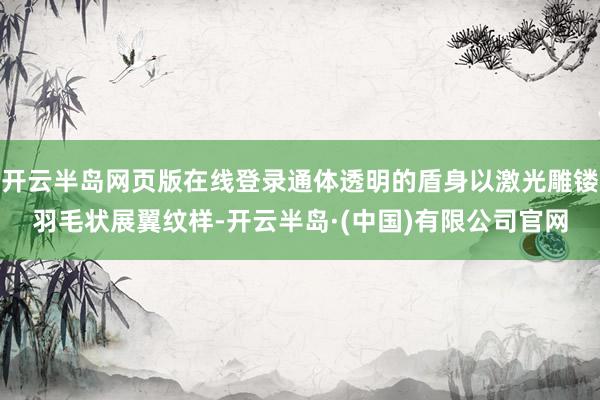开云半岛网页版在线登录通体透明的盾身以激光雕镂羽毛状展翼纹样-开云半岛·(中国)有限公司官网