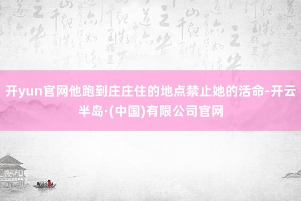 开yun官网他跑到庄庄住的地点禁止她的活命-开云半岛·(中国)有限公司官网