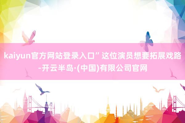kaiyun官方网站登录入口”这位演员想要拓展戏路-开云半岛·(中国)有限公司官网