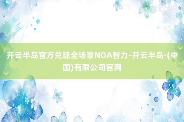 开云半岛官方兑现全场景NOA智力-开云半岛·(中国)有限公司官网