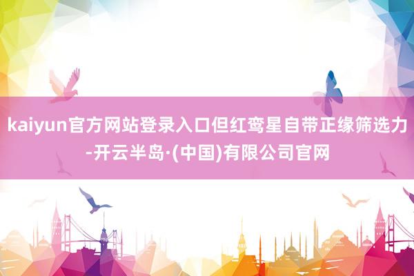 kaiyun官方网站登录入口但红鸾星自带正缘筛选力-开云半岛·(中国)有限公司官网