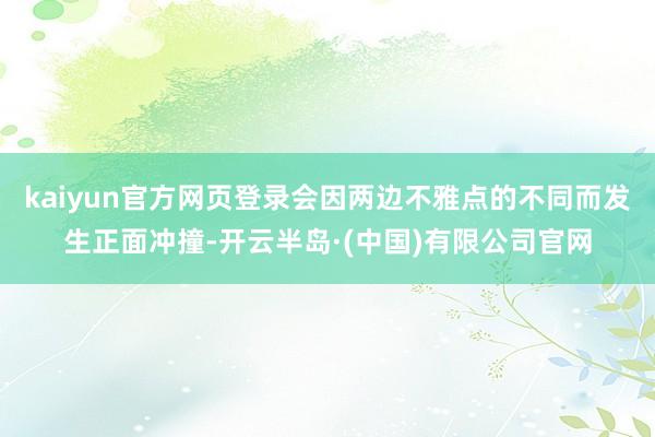 kaiyun官方网页登录会因两边不雅点的不同而发生正面冲撞-开云半岛·(中国)有限公司官网