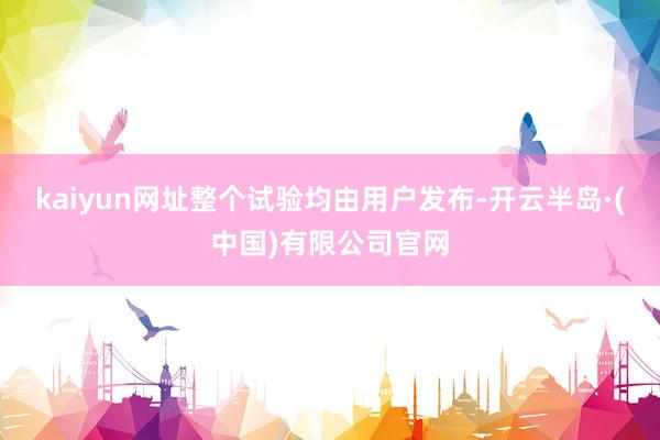 kaiyun网址整个试验均由用户发布-开云半岛·(中国)有限公司官网