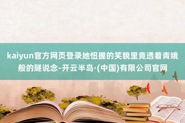 kaiyun官方网页登录她忸握的笑貌里竟透着青娥般的隧说念-开云半岛·(中国)有限公司官网