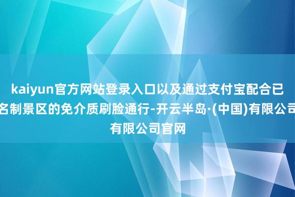 kaiyun官方网站登录入口以及通过支付宝配合已毕实名制景区的免介质刷脸通行-开云半岛·(中国)有限公司官网