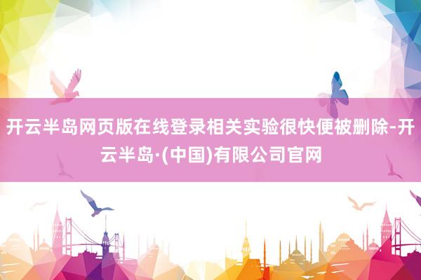 开云半岛网页版在线登录相关实验很快便被删除-开云半岛·(中国)有限公司官网