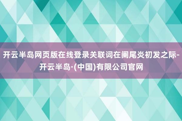 开云半岛网页版在线登录关联词在阑尾炎初发之际-开云半岛·(中国)有限公司官网