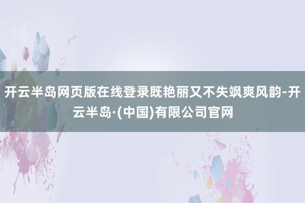开云半岛网页版在线登录既艳丽又不失飒爽风韵-开云半岛·(中国)有限公司官网