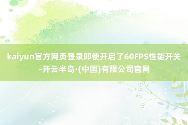 kaiyun官方网页登录即使开启了60FPS性能开关-开云半岛·(中国)有限公司官网