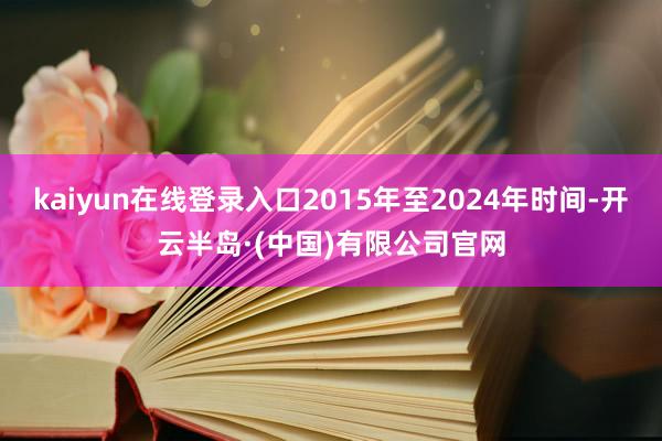 kaiyun在线登录入口2015年至2024年时间-开云半岛·(中国)有限公司官网