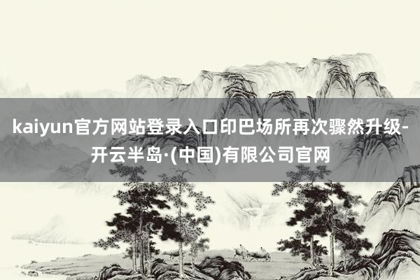 kaiyun官方网站登录入口印巴场所再次骤然升级-开云半岛·(中国)有限公司官网