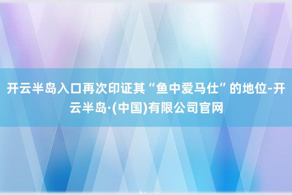 开云半岛入口再次印证其“鱼中爱马仕”的地位-开云半岛·(中国)有限公司官网