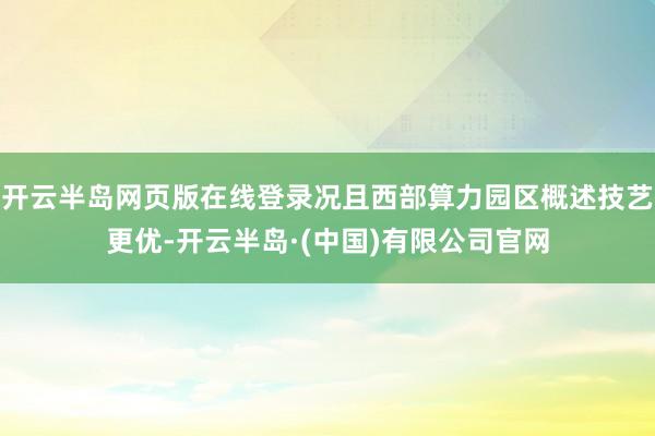 开云半岛网页版在线登录况且西部算力园区概述技艺更优-开云半岛·(中国)有限公司官网