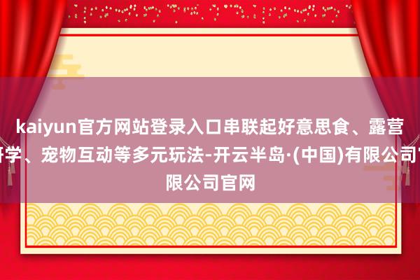 kaiyun官方网站登录入口串联起好意思食、露营、研学、宠物互动等多元玩法-开云半岛·(中国)有限公司官网