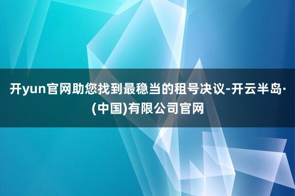 开yun官网助您找到最稳当的租号决议-开云半岛·(中国)有限公司官网