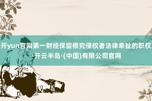 开yun官网第一财经保留根究侵权者法律牵扯的职权-开云半岛·(中国)有限公司官网