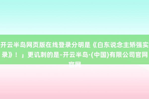开云半岛网页版在线登录分明是《白东说念主矫强实录》！」更讥刺的是-开云半岛·(中国)有限公司官网