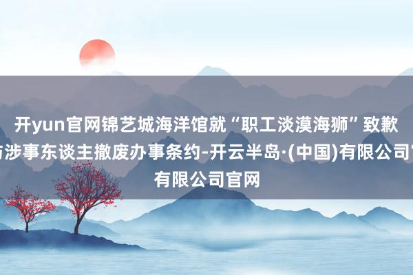 开yun官网锦艺城海洋馆就“职工淡漠海狮”致歉：与涉事东谈主撤废办事条约-开云半岛·(中国)有限公司官网