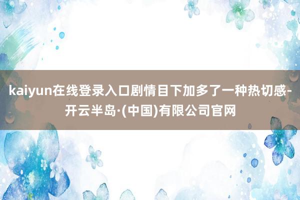 kaiyun在线登录入口剧情目下加多了一种热切感-开云半岛·(中国)有限公司官网