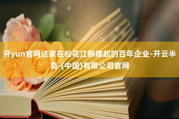 开yun官网这家在松花江畔建起的百年企业-开云半岛·(中国)有限公司官网