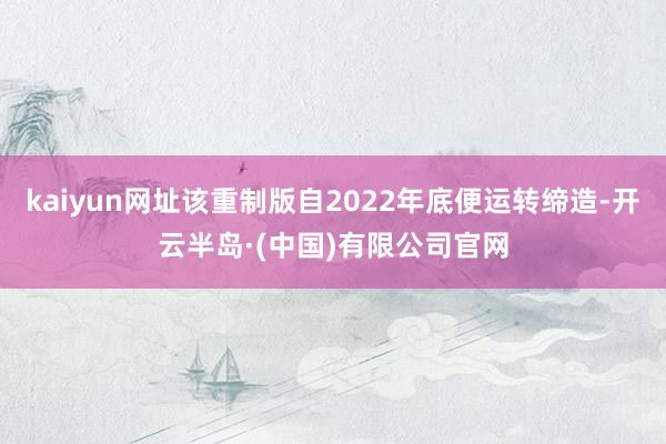 kaiyun网址该重制版自2022年底便运转缔造-开云半岛·(中国)有限公司官网