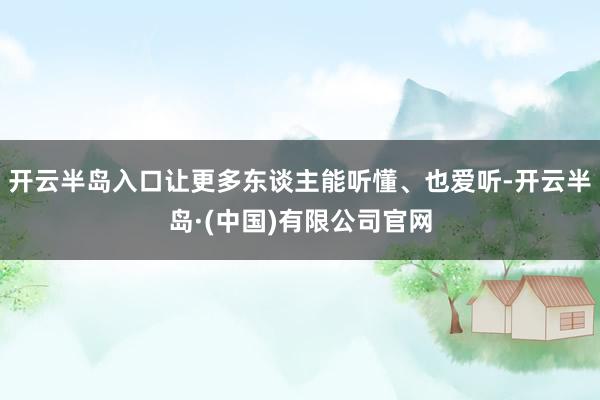 开云半岛入口让更多东谈主能听懂、也爱听-开云半岛·(中国)有限公司官网