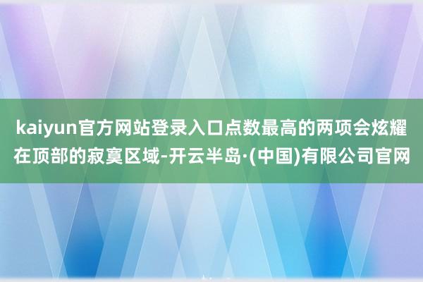 kaiyun官方网站登录入口点数最高的两项会炫耀在顶部的寂寞区域-开云半岛·(中国)有限公司官网
