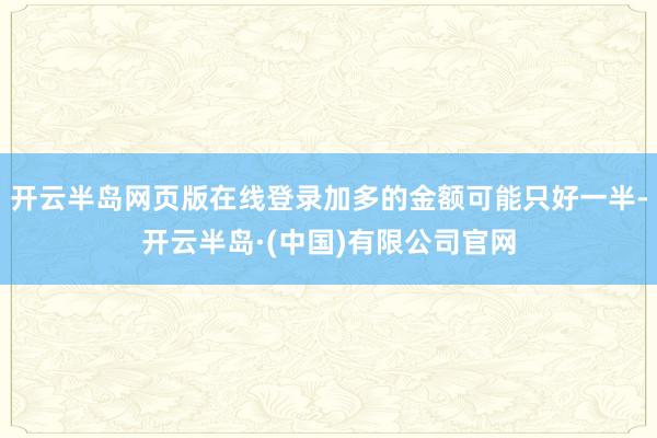 开云半岛网页版在线登录加多的金额可能只好一半-开云半岛·(中国)有限公司官网