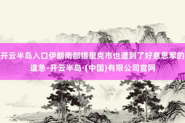 开云半岛入口伊朗南部锡里克市也遭到了好意思军的遑急-开云半岛·(中国)有限公司官网