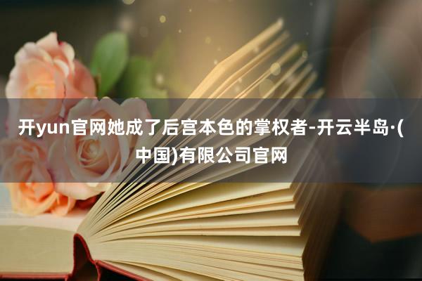 开yun官网她成了后宫本色的掌权者-开云半岛·(中国)有限公司官网