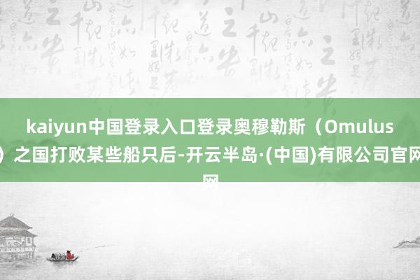 kaiyun中国登录入口登录奥穆勒斯（Omulus）之国打败某些船只后-开云半岛·(中国)有限公司官网