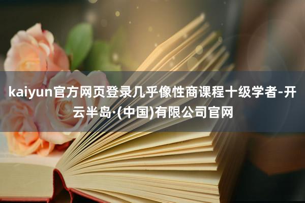kaiyun官方网页登录几乎像性商课程十级学者-开云半岛·(中国)有限公司官网