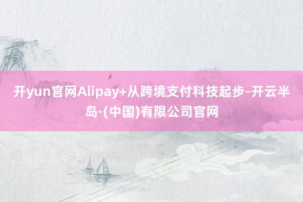 开yun官网Alipay+从跨境支付科技起步-开云半岛·(中国)有限公司官网