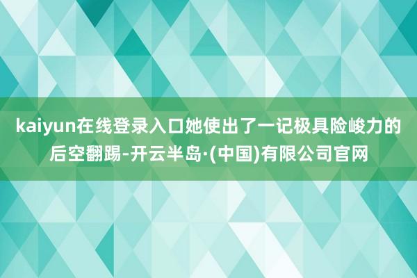 kaiyun在线登录入口她使出了一记极具险峻力的后空翻踢-开云半岛·(中国)有限公司官网