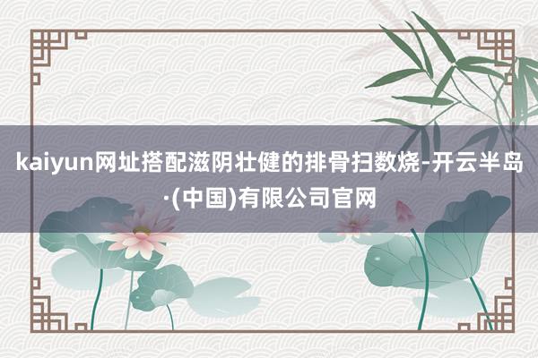 kaiyun网址搭配滋阴壮健的排骨扫数烧-开云半岛·(中国)有限公司官网