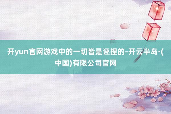 开yun官网游戏中的一切皆是诬捏的-开云半岛·(中国)有限公司官网