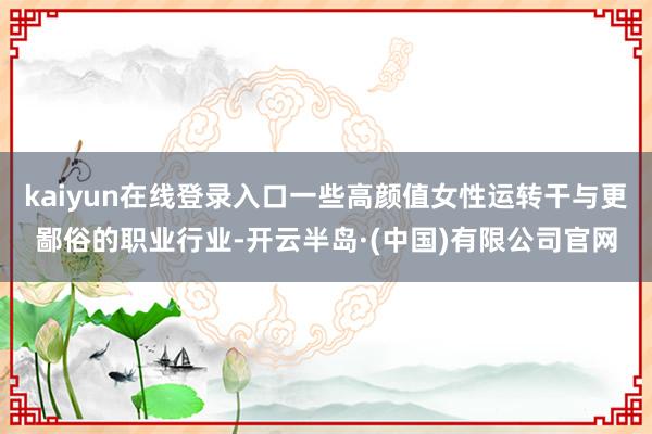 kaiyun在线登录入口一些高颜值女性运转干与更鄙俗的职业行业-开云半岛·(中国)有限公司官网