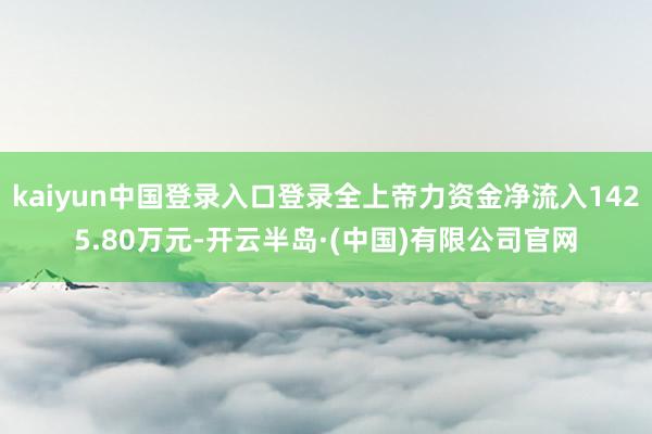 kaiyun中国登录入口登录全上帝力资金净流入1425.80万元-开云半岛·(中国)有限公司官网
