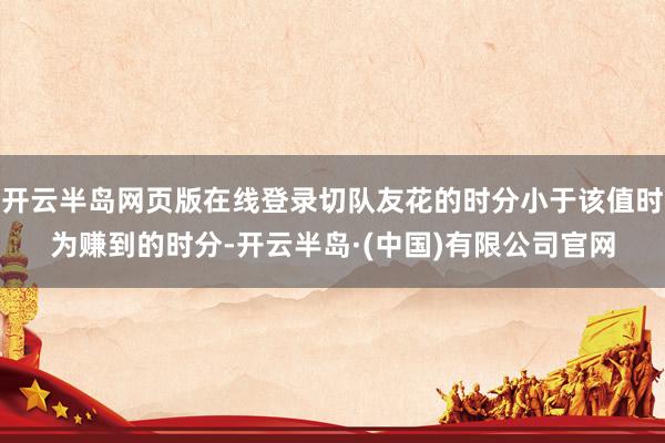 开云半岛网页版在线登录切队友花的时分小于该值时为赚到的时分-开云半岛·(中国)有限公司官网