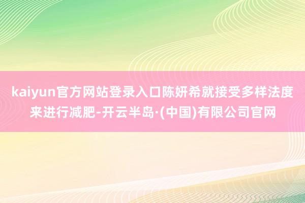 kaiyun官方网站登录入口陈妍希就接受多样法度来进行减肥-开云半岛·(中国)有限公司官网