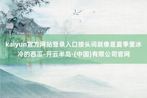 kaiyun官方网站登录入口接头词就像是夏季里冰冷的西瓜-开云半岛·(中国)有限公司官网