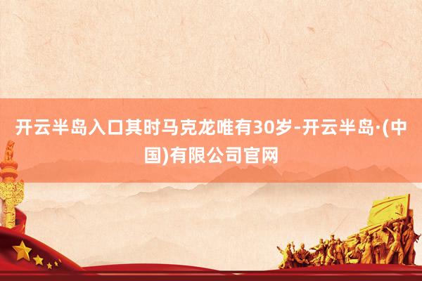 开云半岛入口其时马克龙唯有30岁-开云半岛·(中国)有限公司官网