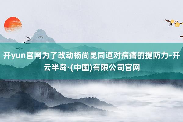 开yun官网为了改动杨尚昆同道对病痛的提防力-开云半岛·(中国)有限公司官网