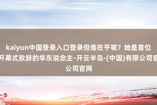 kaiyun中国登录入口登录但谁在乎呢？她是首位在开幕式致辞的华东说念主-开云半岛·(中国)有限公司官网
