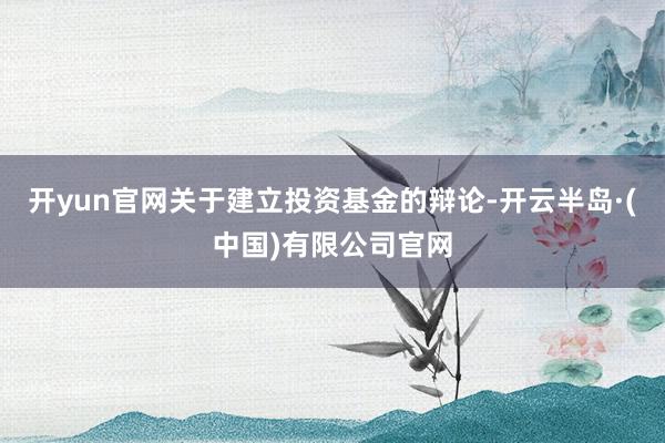 开yun官网　　关于建立投资基金的辩论-开云半岛·(中国)有限公司官网