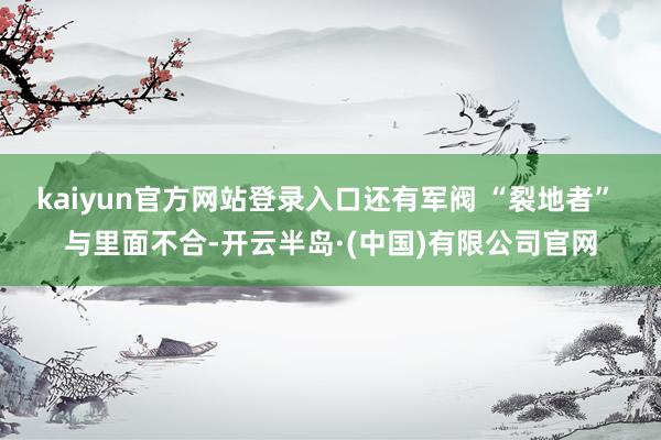 kaiyun官方网站登录入口还有军阀 “裂地者” 与里面不合-开云半岛·(中国)有限公司官网